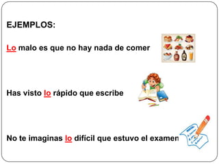 EJEMPLOS:
Lo malo es que no hay nada de comer
Has visto lo rápido que escribe
No te imaginas lo difícil que estuvo el examen
 