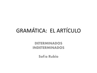 GRAMÁTICA: EL ARTÍCULO
DETERMINADOS
INDETERMINADOS
Sofía Rubio
 