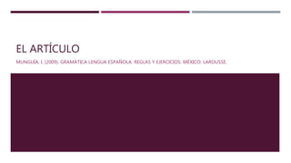 EL ARTÍCULO
MUNGUÍA, I. (2009). GRAMÁTICA LENGUA ESPAÑOLA. REGLAS Y EJERCICIOS. MÉXICO: LAROUSSE.
 