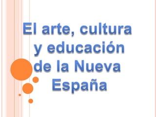 El arte, cultura  y educación de la Nueva  España 
