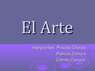 El ArteEl Arte
Intergrantes: Priscilla OtárolaIntergrantes: Priscilla Otárola
Patricia ZamoraPatricia Zamora
Camila ZamoraCamila Zamora
 