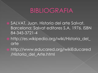  SALVAT, Juan. Historia del arte Salvat.
  Barcelona: Salvat editores S.A, 1976. ISBN
  84-345-3721-4
 http://es.wikipedia.org/wiki/Historia_del_
  arte
 http://www.educared.org/wikiEducared
  /Historia_del_Arte.html
 