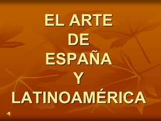 EL ARTE
      DE
    ESPAÑA
       Y
LATINOAMÉRICA
 