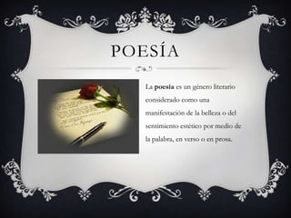 POESÍA
La poesía es un género literario
considerado como una
manifestación de la belleza o del
sentimiento estético por medio de
la palabra, en verso o en prosa.
 