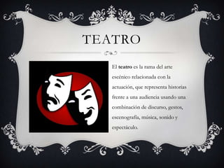 TEATRO
El teatro es la rama del arte
escénico relacionada con la
actuación, que representa historias
frente a una audiencia usando una
combinación de discurso, gestos,
escenografía, música, sonido y
espectáculo.
 