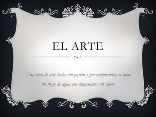 EL ARTE
Una obra de arte hecha sin pasión y por compromiso, es como
un trago de agua que degustamos sin sabor.
 