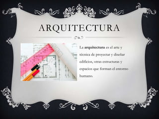 ARQUITECTURA
La arquitectura es el arte y
técnica de proyectar y diseñar
edificios, otras estructuras y
espacios que forman el entorno
humano.
 