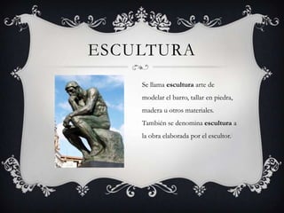 ESCULTURA
Se llama escultura arte de
modelar el barro, tallar en piedra,
madera u otros materiales.
También se denomina escultura a
la obra elaborada por el escultor.[
 
