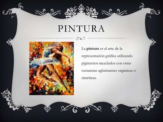 PINTURA
La pintura es el arte de la
representación gráfica utilizando
pigmentos mezclados con otras
sustancias aglutinantes orgánicas o
sintéticas.
 