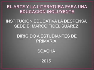 INSTITUCIÓN EDUCATIVA LA DESPENSA
SEDE B: MARCO FIDEL SUAREZ
DIRIGIDO A ESTUDIANTES DE
PRIMARIA
SOACHA
2015
 