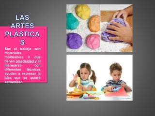 Son el trabajo con
materiales
moldeables o que
tienen plasticidad y al
manejarse con
diferentes técnicas
ayudan a expresar la
idea que se quiere
comunicar.
 