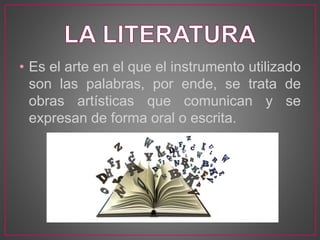 • Es el arte en el que el instrumento utilizado
son las palabras, por ende, se trata de
obras artísticas que comunican y se
expresan de forma oral o escrita.
 