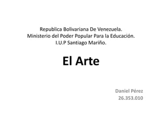 Republica Bolivariana De Venezuela.
Ministerio del Poder Popular Para la Educación.
I.U.P Santiago Mariño.
El Arte
Daniel Pérez
26.353.010
 