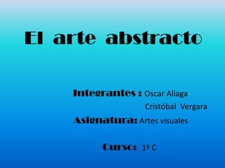 El  arte  abstracto Integrantes : Oscar Aliaga                                               Cristóbal  Vergara                 Asignatura: Artes visuales Curso:  1ª C 