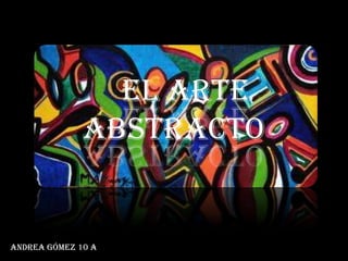EL ARTE
              ABSTRACTO


Andrea Gómez 10 a
 