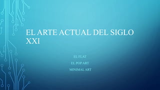 EL ARTE ACTUAL DEL SIGLO
XXI
EL FLAT
EL POP ART
MINIMALART
 