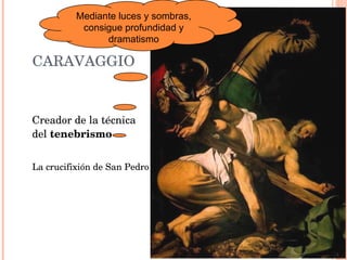 CARAVAGGIO Creador de la técnica del  tenebrismo La crucifixión de San Pedro Mediante luces y sombras, consigue profundidad y dramatismo 