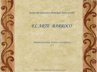 Institución Educativa Municipal Maria Goretti EL ARTE  BARROCO PRESENTADO POR: DANIELA CIFUENTES 11-3 