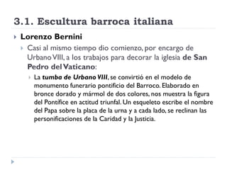 3.1. Escultura barroca italiana
   Lorenzo Bernini
     Casi al mismo tiempo dio comienzo, por encargo de
      Urbano V...