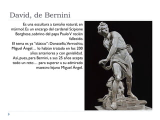 David, de Bernini
        Es una escultura a tamaño natural, en
mármol. Es un encargo del cardenal Scipione
   Borghese, s...