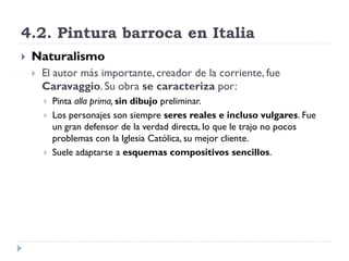4.2. Pintura barroca en Italia
   Naturalismo
       El autor más importante, creador de la corriente, fue
        Carav...