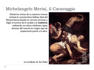 Michelangelo Merisi, il Caravaggio
     Desde los inicios de su estancia romana
    rechazó la característica belleza idea...