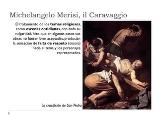 Michelangelo Merisi, il Caravaggio
  El tratamiento de los temas religiosos,
  como escenas cotidianas, con toda su
  vulg...