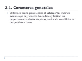 2.1. Caracteres generales
    El Barroco presta gran atención al urbanismo, trazando
     avenidas que engrandecen las ci...