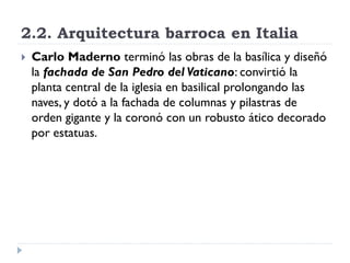 2.2. Arquitectura barroca en Italia
   Carlo Maderno terminó las obras de la basílica y diseñó
    la fachada de San Pedr...