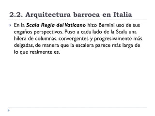 2.2. Arquitectura barroca en Italia
   En la Scala Regia del Vaticano hizo Bernini uso de sus
    engaños perspectivos. P...