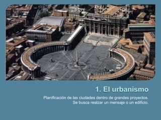 Planificación de las ciudades dentro de grandes proyectos.
                 Se busca realzar un mensaje o un edificio.
 