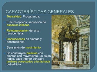    Teatralidad. Propaganda.
   Efectos ópticos: sensación de
    espacios infinitos.
   Reinterpretación del arte
    renacentista.
   Ondulaciones en plantas y
    decoraciones.
   Sensación de movimiento.
   Se construyen palacios con
    plantas con movimiento, un salón
    noble, patio interior central y
    jardines conectados a la fachada
    del edificio.
 