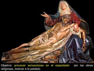 Objetivo: provocar sensaciones en el espectador   (en las obras
religiosas, motivar a la piedad).
 