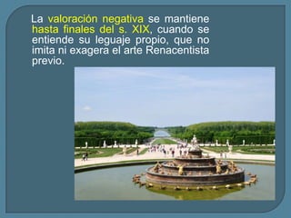 La valoración negativa se mantiene
hasta finales del s. XIX, cuando se
entiende su leguaje propio, que no
imita ni exagera el arte Renacentista
previo.
 