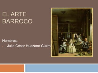 EL ARTE 
BARROCO 
Nombres: 
• Julio César Huazano Guzmán 
 
