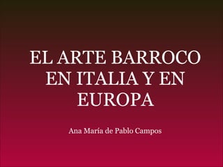 EL ARTE BARROCO EN ITALIA Y EN EUROPA Ana María de Pablo Campos 