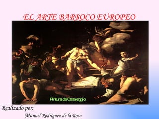 EL ARTE BARROCO EUROPEO Realizado por: Ma nuel Rodríguez de la Roza Pintura de Caravaggio 