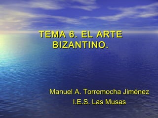 TEMA 6. EL ARTE
  BIZANTINO.




 Manuel A. Torremocha Jiménez
       I.E.S. Las Musas
 