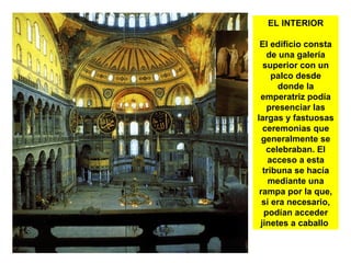 EL INTERIOR
El edificio consta
de una galería
superior con un
palco desde
donde la
emperatriz podía
presenciar las
largas y fastuosas
ceremonias que
generalmente se
celebraban. El
acceso a esta
tribuna se hacía
mediante una
rampa por la que,
si era necesario,
podían acceder
jinetes a caballo
 