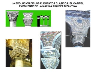 LA EVOLUCIÓN DE LOS ELEMENTOS CLÁSICOS: EL CAPITEL,
EXPONENTE DE LA MÁXIMA RIQUEZA BIZANTINA
capitel de Santa Sofía
(capitel de avispero y
capitel albarda)
Capitel de San Vital
 