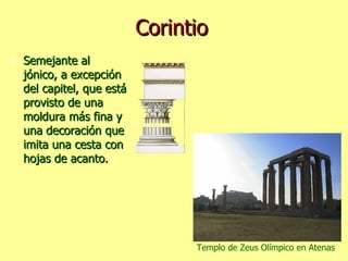 Corintio Semejante al jónico, a excepción del capitel, que está provisto de una moldura más fina y una decoración que imita una cesta con hojas de acanto. Templo de Zeus Olímpico en Atenas 