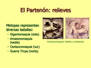 El Partenón: relieves Metopas representan diversas batallas: Gigantomaquia (este) Amazonomaquia (oeste) Centauromaquia (sur) Guerra Troya (norte) Centauromaquia: lapitas y centauros 