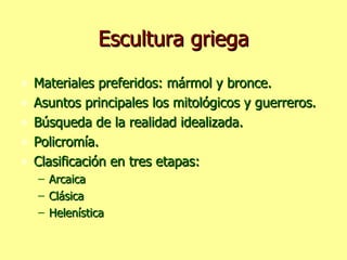 Escultura griega Materiales preferidos: mármol y bronce. Asuntos principales los mitológicos y guerreros. Búsqueda de la realidad idealizada. Policromía. Clasificación en tres etapas: Arcaica Clásica Helenística 