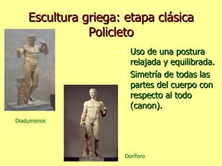 Escultura griega: etapa clásica Policleto Uso de una postura relajada y equilibrada. Simetría de todas las partes del cuerpo con respecto al todo (canon). Diadumenos Doríforo 