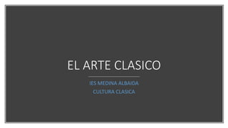 EL ARTE CLASICO
IES MEDINA ALBAIDA
CULTURA CLASICA
 