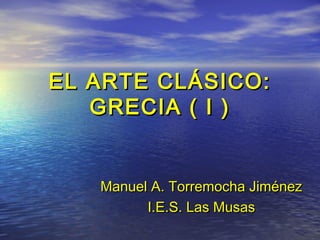 EL ARTE CLÁSICO:EL ARTE CLÁSICO:
GRECIA ( I )GRECIA ( I )
ManuelManuel A. Torremocha JiménezA. Torremocha Jiménez
I.E.S. Las MusasI.E.S. Las Musas
 