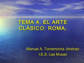 TEMA 4. EL ARTE
CLÁSICO: ROMA.


  Manuel A. Torremocha Jiménez
        I.E.S. Las Musas
 