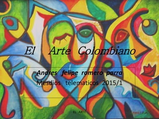 El Arte Colombiano
Andres felipe romero parra
Mesdios telematicos 2015/1
EL ARTE
 
