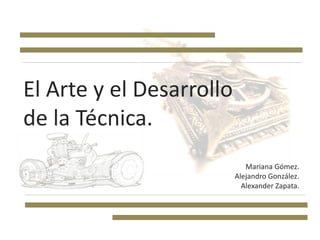 El Arte y el Desarrollo
de la Técnica.
                             Mariana Gómez.
                          Alejandro González.
                            Alexander Zapata.
 
