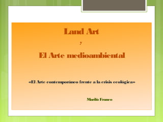 Land Art
y
El Arte medioambiental
«El Arte contemporáneo frente a la crisis ecológica»
Marilú Franco
 
